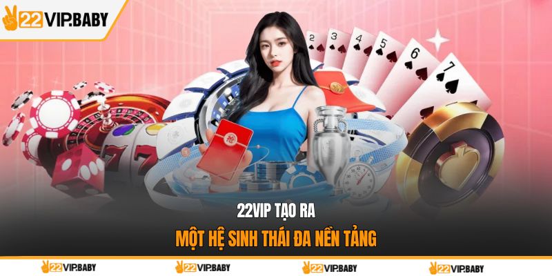 22VIP tạo ra một hệ sinh thái đa nền tảng